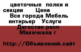 цветочные  полки и секции200 › Цена ­ 200-1000 - Все города Мебель, интерьер » Услуги   . Дагестан респ.,Махачкала г.